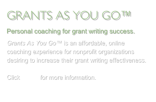 GRANTS AS YOU GO™ 
Personal coaching for grant writing success.
Grants As You Go™ is an affordable, online coaching experience for nonprofit organizations desiring to increase their grant writing effectiveness.

Click HERE for more information.